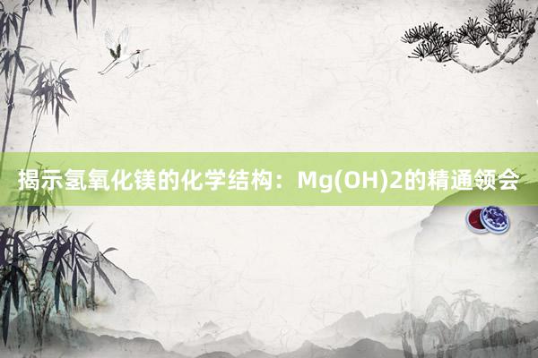 揭示氢氧化镁的化学结构：Mg(OH)2的精通领会